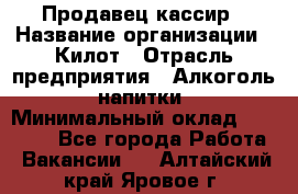 Продавец-кассир › Название организации ­ Килот › Отрасль предприятия ­ Алкоголь, напитки › Минимальный оклад ­ 20 000 - Все города Работа » Вакансии   . Алтайский край,Яровое г.